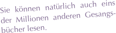 Sie können natürlich auch eins der Millionen anderen Gesangs-bücher lesen. 