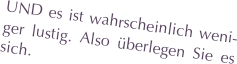 UND es ist wahrscheinlich weni-ger lustig. Also überlegen Sie es sich.